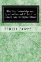 The Sex Worship and Symbolism of Primitive Races an Interpretation 1533271704 Book Cover