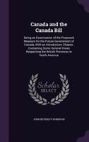 Canada and the Canada Bill: Being an Examination of the Proposed Measure for the Future Government of Canada, with an Introductory Chapter, Containing Some General Views Respecting the British Provinc 1358297754 Book Cover