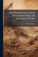 The remedy by state interposition, or nullification; 1275859828 Book Cover