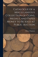 Catalogue of a Miscellaneous Collection of Coins, Medals and Paper Money: To Be Sold at Public Auction, Wednesday, August 26, 1925 (Classic Reprint) 1013963075 Book Cover