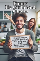 Funny Ex-Girlfriend Quotes: 100 crazy stories about ex-girlfriend that made you think "Turns out mine was better" B0D4DJ5B6T Book Cover