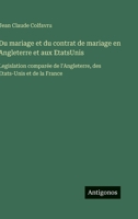 Du mariage et du contrat de mariage en Angleterre et aux EtatsUnis: Legislation comparée de l'Angleterre, des Etats-Unis et de la France (French Edition) 3563020019 Book Cover