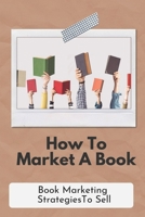 How To Market A Book: Book Marketing Strategies To Sell: Marketing Book For Beginners B09CGKTHY7 Book Cover
