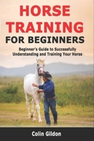 Horse Training for Beginners: Beginner’s Guide to Successfully Understanding and Training Your Horse 1692365215 Book Cover