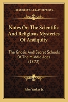 Notes On the Scientific and Religious Mysteries of Antiquity: The Gnosis and Secret Schools of the Middle Ages; Modern Rosicrucianism; and the Various Rites and Degrees of Free and Accepted Masonry 1164858793 Book Cover