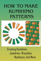 How To Make Kumihimo Patterns: Creating Kumihimo Jewelries- Bracelets, Necklaces, And More: How To Make Kumihimo Patterns B09CKPFW5W Book Cover