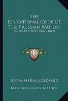 The Educational Code Of The Prussian Nation: In Its Present Form 1120876400 Book Cover