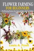 FLOWER FARMING FOR BEGINNERS: The Blooming Business: Sow, Grow and Glow with Your Garden B0CCCXB9Q8 Book Cover