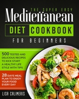 The Super Easy Mediterranean Diet Cookbook For Beginners: 500 Tested And Delicious Recipes To Kick Start a Healthy Lifestyle With Tips, 28 Days Meal Plan To Enjoy Your Food Every Day B091PR84K4 Book Cover