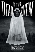 If the Dead Knew: The Weird Fiction of May Sinclair (Classics of Gothic Horror) 1614982937 Book Cover