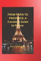 FROM PARIS TO PROVENCE: A Traveler's Guide to France B0CCCKQB6W Book Cover