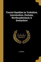 Tourist Rambles in Yorkshire, Lincolnshire, Durham, Northumberland, & Derbyshire 124094859X Book Cover