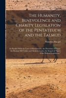 The Humanity, Benevolence and Charity Legislation of the Pentateuch and the Talmud: In Parallel With the Laws of Hammurabi, the Doctrines of Egypt, ... of "Spirit of the Biblical Legislation." 1019036761 Book Cover