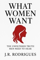 What Women Want: The Unfiltered Truth Men Need To Hear (Decoded : Dating & Women Psychology (Crack the Code, Lead from Strength)) B0FK9HPBCV Book Cover