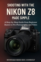 Shooting with the Nikon Z8 Made Simple: A Step-by-Step Guide from Beginner Basics to Pro Photography and Video B0FNDH837Z Book Cover