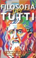 FILOSOFIA PER TUTTI: Lezioni pratiche dai filosofi più importanti della storia per vincere le tue sfide quotidiane, superare qualsiasi ostacolo e raggiungere la felicità (Italian Edition) B08HGNS5DH Book Cover