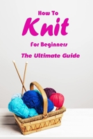 How To Knit For Beginners: The Ultimate Guide: Gift Ideas for Holiday B08NRZ8ZKL Book Cover