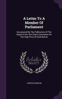 A Letter to a Member of Parliament: Occasioned by the Publication of the Report from the Select Committee on the High Price of Gold Bullion 1175153710 Book Cover