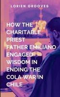 How The Charitable Priest Father Emiliano Engaged Wisdom In Ending The Cola War In Chile: A gripping tale of courage, destiny, and the eternal struggle between what is and what must be. B0FBJWSCRF Book Cover