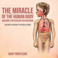 The Miracle of the Human Body: Anatomy & Physiology for Children - Children's Anatomy & Physiology Books 1683057430 Book Cover