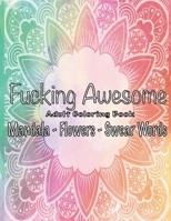 Fucking Awesome Adult Coloring Book: Mandala - Flowers - Swear Words, Relax and Calm Down, Color Away Anger 1686765452 Book Cover