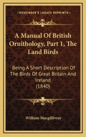 A Manual Of British Ornithology, Part 1, The Land Birds: Being A Short Description Of The Birds Of Great Britain And Ireland 1168086272 Book Cover