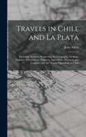 Travels in Chile and La Plata: Including Accounts Respecting the Geography, Geology, Statistics, Government, Finances, Agriculture, Manners, and Customs, and the Mining Operations in Chile 1018443053 Book Cover