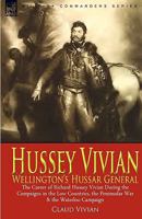 Hussey Vivian: Wellington's Hussar General: the Career of Richard Hussey Vivian During the Campaigns in the Low Countries, the Peninsular War & the Waterloo Campaign of 1815 0857060651 Book Cover