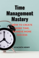 Time Management Mastery: How to Create More Time, Achieve More Success. B0C126Q9HV Book Cover