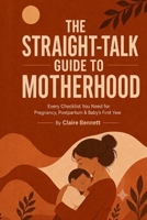 THE STRAIGHT-TALK GUIDE TO MOTHERHOOD: Every Checklist You Need for Pregnancy, Postpartum & Baby's First Year B0H9VD1DL1 Book Cover