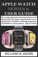 APPLE WATCH SERIES 9 USER GUIDE: The Comprehensive Practical Manual To Mastering The Apple Watch Series 9 For Beginners & Seniors With Step By Step WatchOS 10 Instructions, Tips & Tricks B0CWDV47RG Book Cover