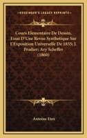 Cours Elementaire De Dessin, Essai D'Une Revue Synthetique Sur L'Exposition Universelle De 1855; J. Pradier; Ary Scheffer (1860) 1160842418 Book Cover