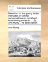 Mentoria; or, the Young Ladies Instructor; in Familiar Conversations, on Moral and Entertaining Subjects. ... By Ann Murry. The Tenth Edition 1170866662 Book Cover