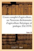 Cours Complet D'Agriculture, Ou Nouveau Dictionnaire D'Agriculture Tha(c)Orique Et Tome 18: Pratique, D'A(c)Conomie Rurale Et de Ma(c)Decine Va(c)Ta(c)Rinaire: Pra(c)CA(C)Da(c) D'Un Tableau Historique 2014488975 Book Cover