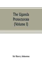 The Uganda protectorate (Volume I): an attempt to give some description of the physical geography, botany, zoology, anthropology, languages and ... Africa, between the Congo Free State and th 9353805279 Book Cover