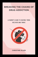 Breaking the Chains of Drug Addiction: A Parent's Guide to Helping Teens Recover and Thrive B0CHGGYPVY Book Cover