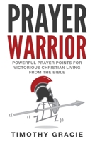 Prayer Warrior: Powerful Prayer Points for Victorious Christian Living From The Bible 1549829912 Book Cover