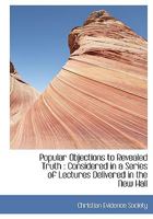 Popular Objections to Revealed Truth: Considered in a Series of Lectures Delivered in the New Hall of Science, Old Street, City Road, Under the Auspices of the Christian Evidence Society 1165690810 Book Cover