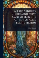 Alfred Arnold's Choice, And What Came Of It, By The Author Of Alice Leigh's Mission 1024423271 Book Cover