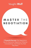Master The Negotiation: 7 Powerful Secrets Elite Negotiators Use to Overcome Objections, Influence Conversations, and Close Any Deal They Want. B08GVJLRVG Book Cover
