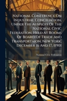 National Conference on Industrial Conciliation, Under the Auspices of the National Civic Federation, Held at Rooms of Board of Trade and Transportaion, New York, December 16 and 17, 11901 1272931854 Book Cover
