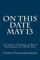 On This Date May 13: A Unique Glimpse at What Happened on YOUR Day 1546564446 Book Cover