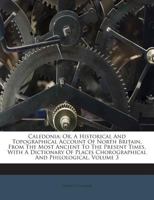 Caledonia, or an Account, Historical and Topographic, of North Britain, from the Most Ancient to the Present Times Volume 3; With a Dictionary of Plac 1348205172 Book Cover