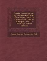 Strike investigation, by the committee of the Copper Country Commercial Club of Michigan, 1913 - Primary Source Edition 1293239550 Book Cover