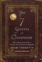 The 7 Secrets of Greatness: How to Discover Your Purpose, Find Your Power & Achieve the Impossible 1961801337 Book Cover