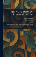 The Note Book of Elbert Hubbard: Mottoes, Epigrams, Short Essays, Passages, Orphic Sayings and Preachments 1025868285 Book Cover