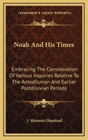 Noah And His Times: Embracing The Consideration Of Various Inquiries Relative To The Antediluvian And Earlier Postdiluvian Periods 0548286159 Book Cover