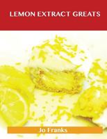 Lemon Extract Greats: Delicious Lemon Extract Recipes, the Top 42 Lemon Extract Recipes 1486459749 Book Cover