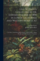 List of Plants Collected by Dr. Edward Palmer in 1890 in Lower California and Western Mexico, At: 1. La Paz, 2. San Pedro Martin Island, 3. Raza Island, 4. Santa Rosalia and Santa Agueda, 5. Guaymas 1021393010 Book Cover