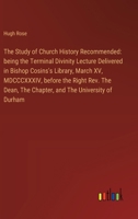 The Study of Church History Recommended: being the Terminal Divinity Lecture Delivered in Bishop Cosins's Library, March XV, MDCCCXXXIV, before the ... The Chapter, and The University of Durham 3385615569 Book Cover